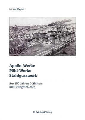 Lothar Wagner: Apollo-Werke · Pöhl-Werke · Stahlgusswerk. Aus 150 Jahren Gößnitzer Industriegeschichte