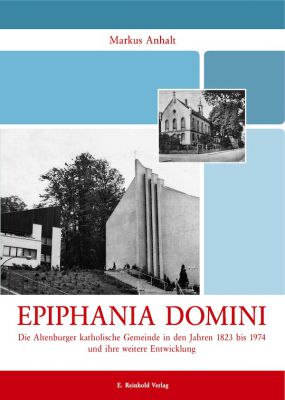 Markus Anhalt: Epiphania Domini. Die Altenburger katholische Gemeinde in den Jahren 1823 bis 1974 und ihre weitere Entwicklung