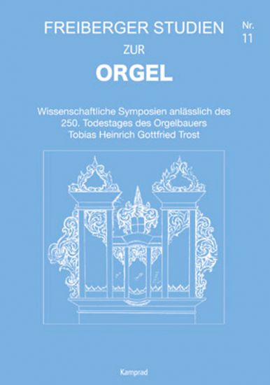 Wissenschaftliche Symposien anlässlich des 250. Todestages des Orgelbauers Tobias Heinrich Gottfried Trost (Freiberger Studien zur Orgel 11)