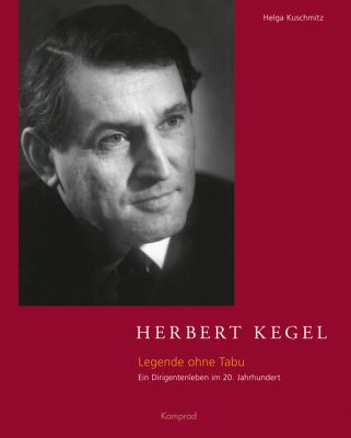 Helga Kuschmitz: Herbert Kegel – Legende ohne Tabu. Ein Dirigentenleben im 20. Jahrhundert