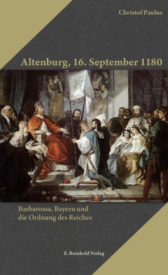 Christof Paulus: Altenburg, 16. September 1180. Barbarossa, Bayern und die Ordnung des Reiches